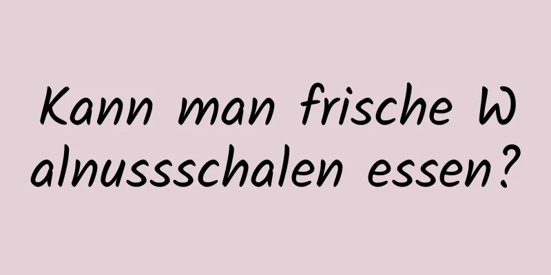 Kann man frische Walnussschalen essen?