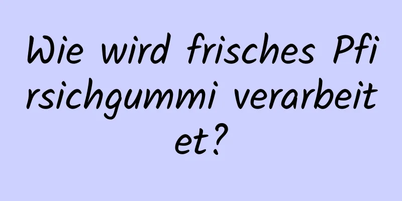 Wie wird frisches Pfirsichgummi verarbeitet?