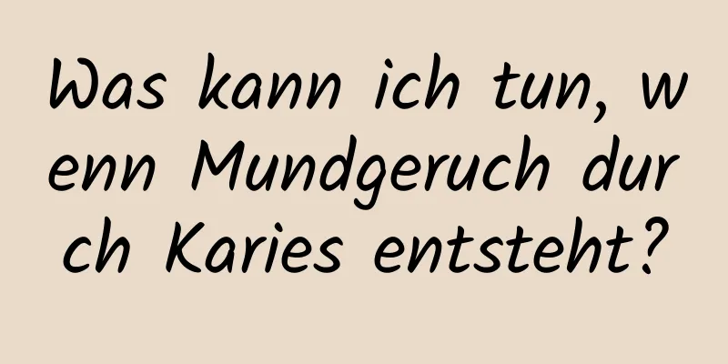 Was kann ich tun, wenn Mundgeruch durch Karies entsteht?