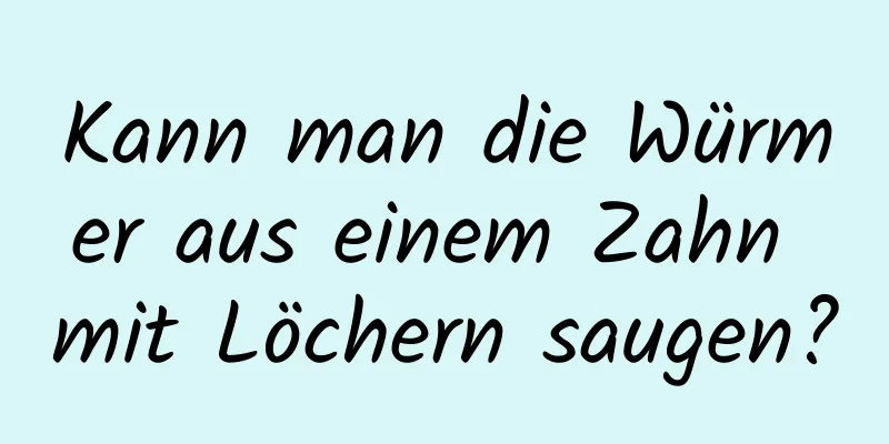 Kann man die Würmer aus einem Zahn mit Löchern saugen?
