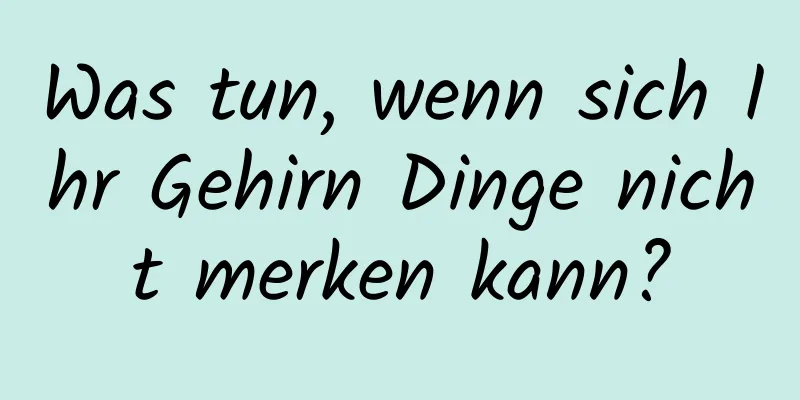 Was tun, wenn sich Ihr Gehirn Dinge nicht merken kann?