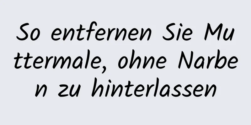 So entfernen Sie Muttermale, ohne Narben zu hinterlassen
