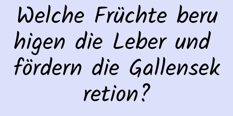 Welche Früchte beruhigen die Leber und fördern die Gallensekretion?