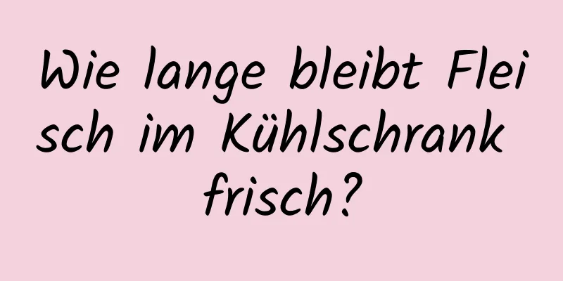 Wie lange bleibt Fleisch im Kühlschrank frisch?