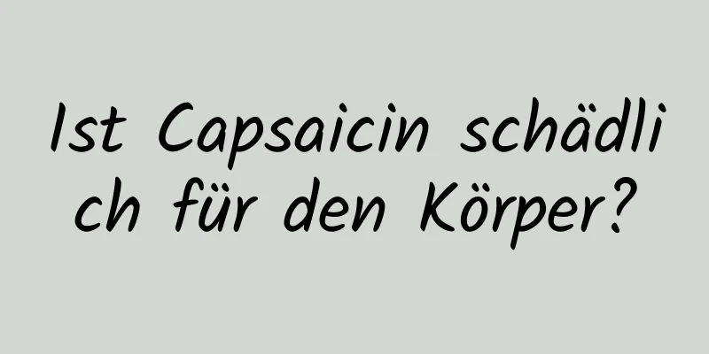Ist Capsaicin schädlich für den Körper?