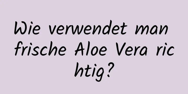 Wie verwendet man frische Aloe Vera richtig?