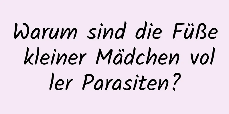 Warum sind die Füße kleiner Mädchen voller Parasiten?