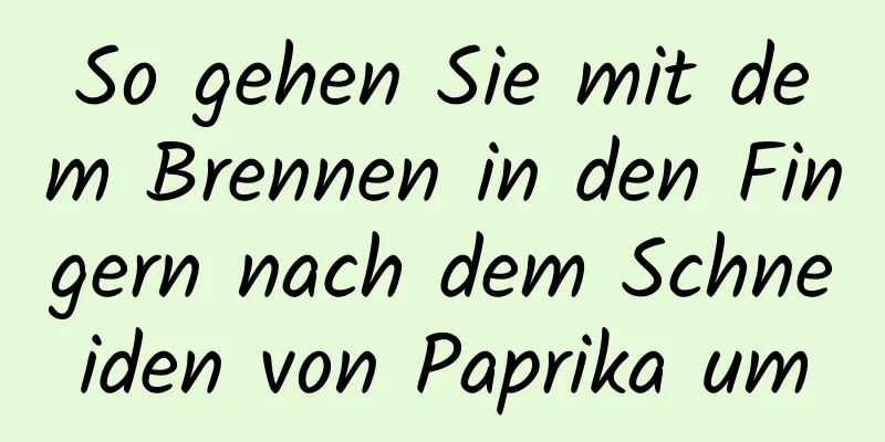 So gehen Sie mit dem Brennen in den Fingern nach dem Schneiden von Paprika um