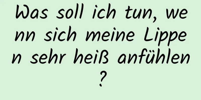Was soll ich tun, wenn sich meine Lippen sehr heiß anfühlen?