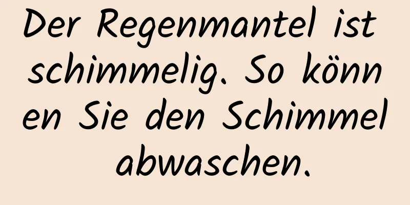 Der Regenmantel ist schimmelig. So können Sie den Schimmel abwaschen.