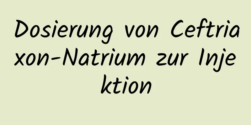 Dosierung von Ceftriaxon-Natrium zur Injektion
