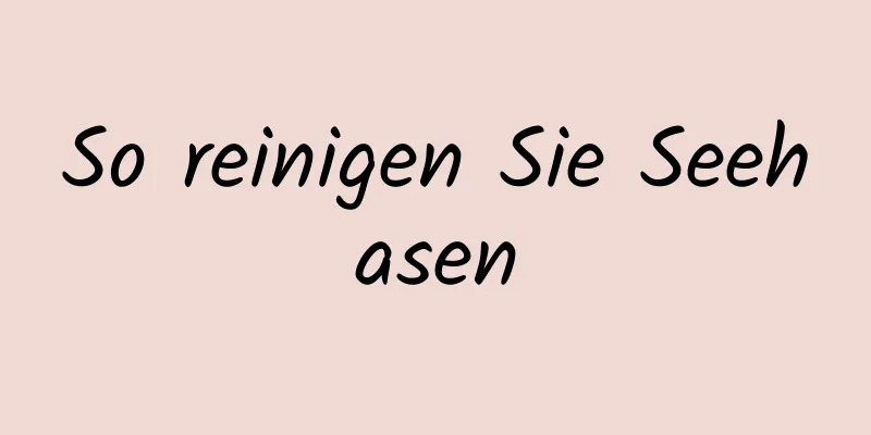 So reinigen Sie Seehasen