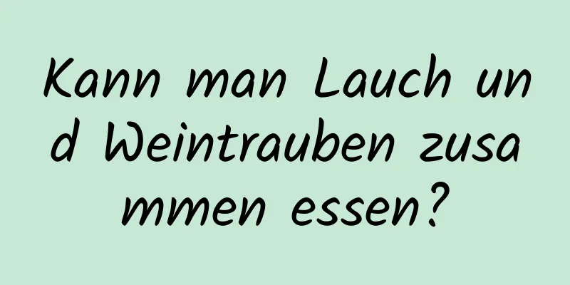 Kann man Lauch und Weintrauben zusammen essen?