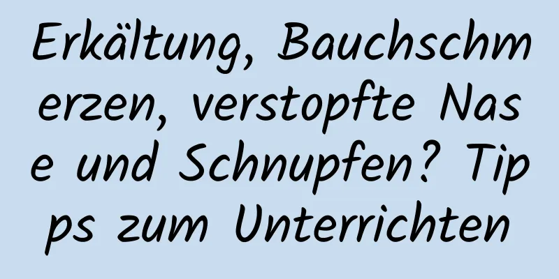 Erkältung, Bauchschmerzen, verstopfte Nase und Schnupfen? Tipps zum Unterrichten