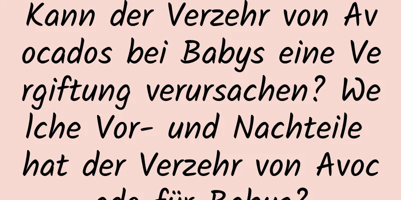 Kann der Verzehr von Avocados bei Babys eine Vergiftung verursachen? Welche Vor- und Nachteile hat der Verzehr von Avocado für Babys?