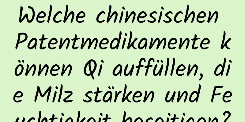 Welche chinesischen Patentmedikamente können Qi auffüllen, die Milz stärken und Feuchtigkeit beseitigen?