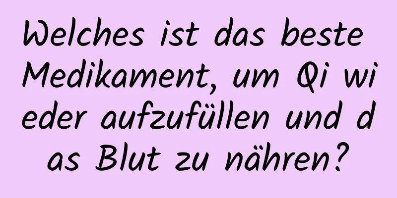Welches ist das beste Medikament, um Qi wieder aufzufüllen und das Blut zu nähren?
