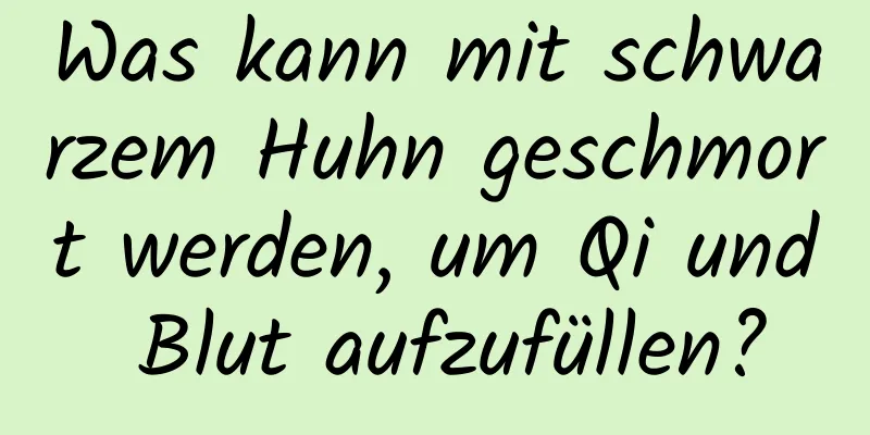 Was kann mit schwarzem Huhn geschmort werden, um Qi und Blut aufzufüllen?