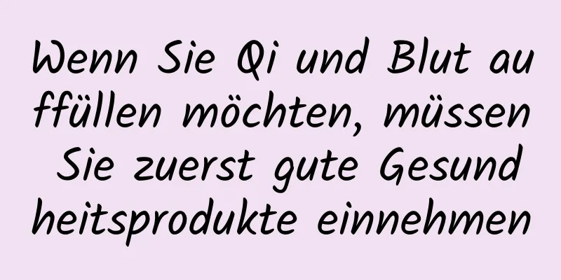 Wenn Sie Qi und Blut auffüllen möchten, müssen Sie zuerst gute Gesundheitsprodukte einnehmen