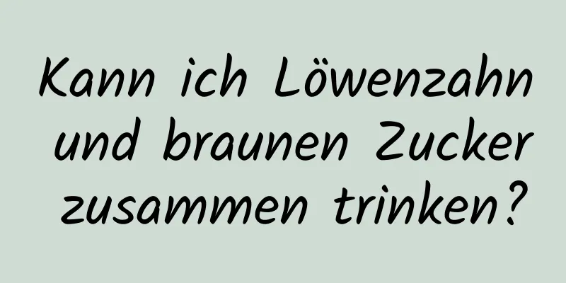 Kann ich Löwenzahn und braunen Zucker zusammen trinken?