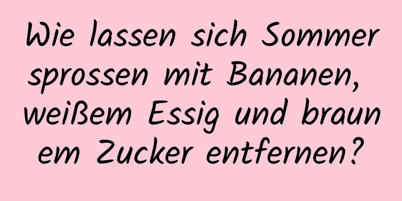 Wie lassen sich Sommersprossen mit Bananen, weißem Essig und braunem Zucker entfernen?