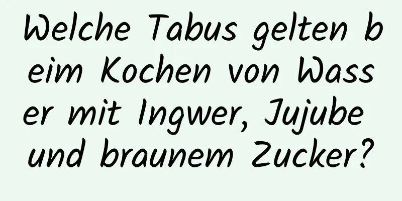 Welche Tabus gelten beim Kochen von Wasser mit Ingwer, Jujube und braunem Zucker?