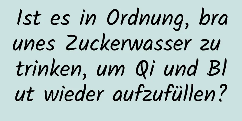 Ist es in Ordnung, braunes Zuckerwasser zu trinken, um Qi und Blut wieder aufzufüllen?