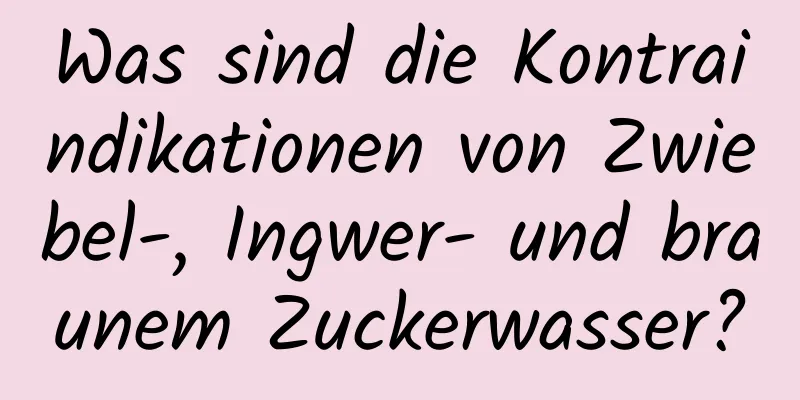 Was sind die Kontraindikationen von Zwiebel-, Ingwer- und braunem Zuckerwasser?