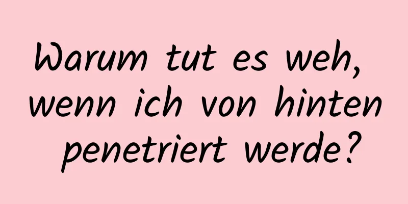 Warum tut es weh, wenn ich von hinten penetriert werde?