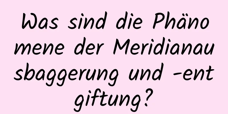 Was sind die Phänomene der Meridianausbaggerung und -entgiftung?