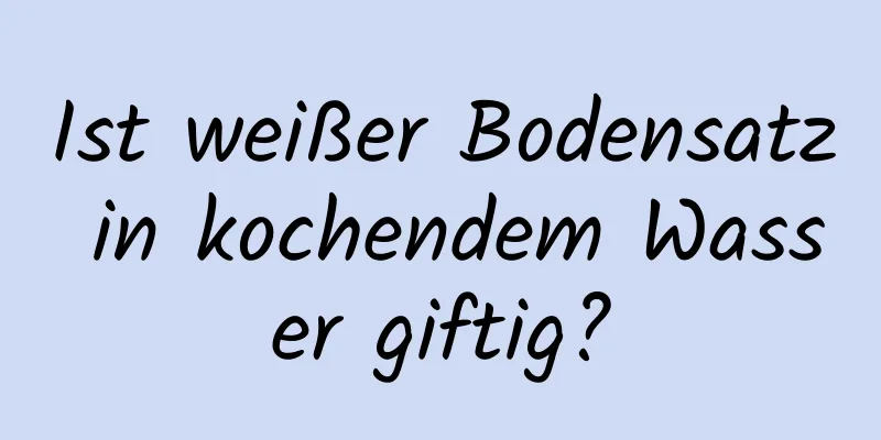 Ist weißer Bodensatz in kochendem Wasser giftig?