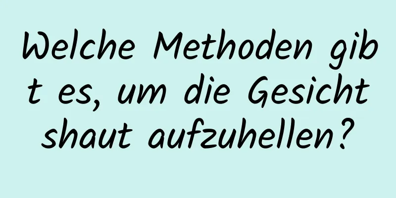 Welche Methoden gibt es, um die Gesichtshaut aufzuhellen?