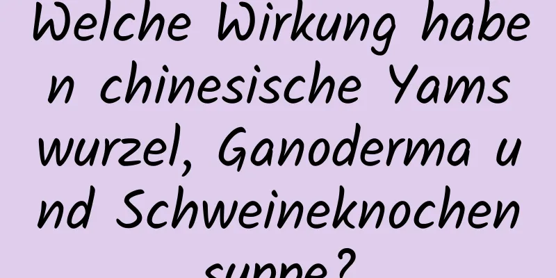 Welche Wirkung haben chinesische Yamswurzel, Ganoderma und Schweineknochensuppe?