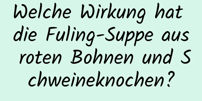 Welche Wirkung hat die Fuling-Suppe aus roten Bohnen und Schweineknochen?