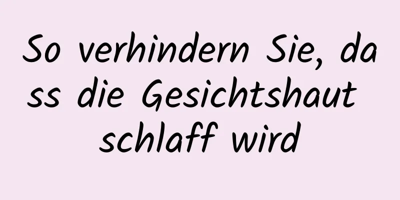 So verhindern Sie, dass die Gesichtshaut schlaff wird