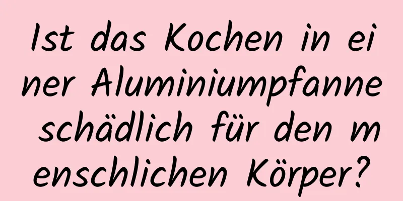 Ist das Kochen in einer Aluminiumpfanne schädlich für den menschlichen Körper?