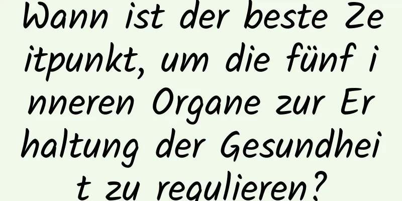 Wann ist der beste Zeitpunkt, um die fünf inneren Organe zur Erhaltung der Gesundheit zu regulieren?