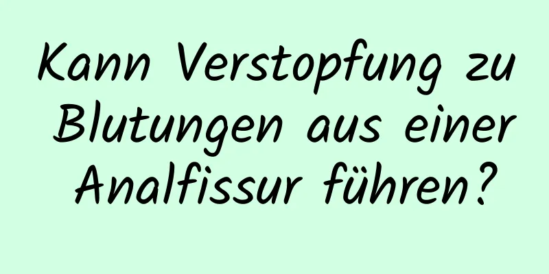 Kann Verstopfung zu Blutungen aus einer Analfissur führen?