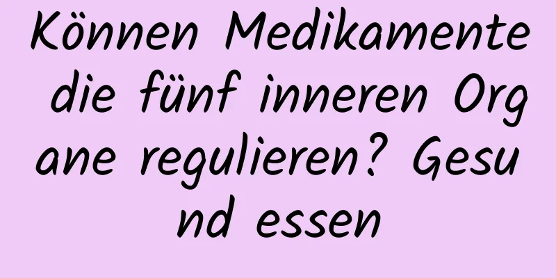 Können Medikamente die fünf inneren Organe regulieren? Gesund essen