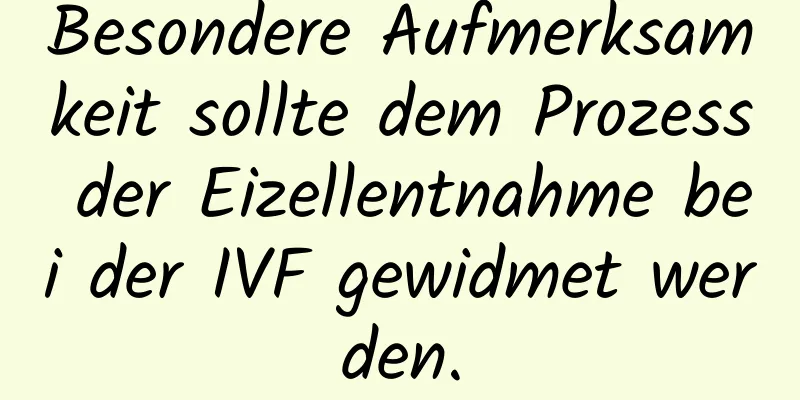 Besondere Aufmerksamkeit sollte dem Prozess der Eizellentnahme bei der IVF gewidmet werden.