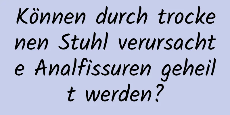Können durch trockenen Stuhl verursachte Analfissuren geheilt werden?