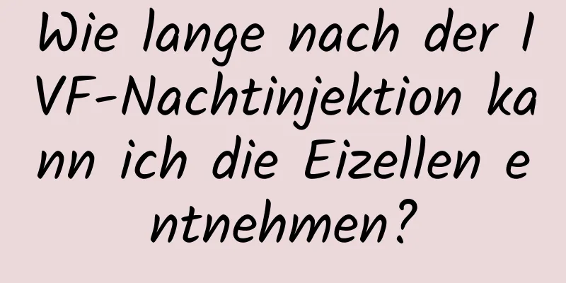 Wie lange nach der IVF-Nachtinjektion kann ich die Eizellen entnehmen?