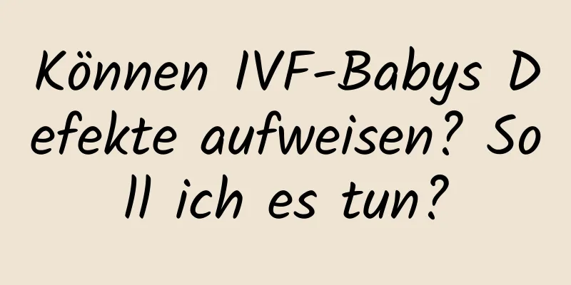 Können IVF-Babys Defekte aufweisen? Soll ich es tun?