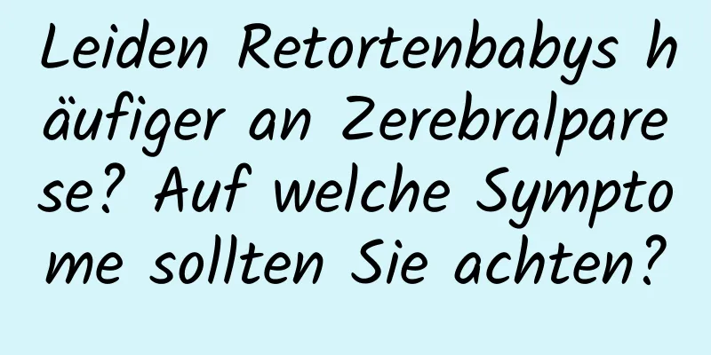 Leiden Retortenbabys häufiger an Zerebralparese? Auf welche Symptome sollten Sie achten?
