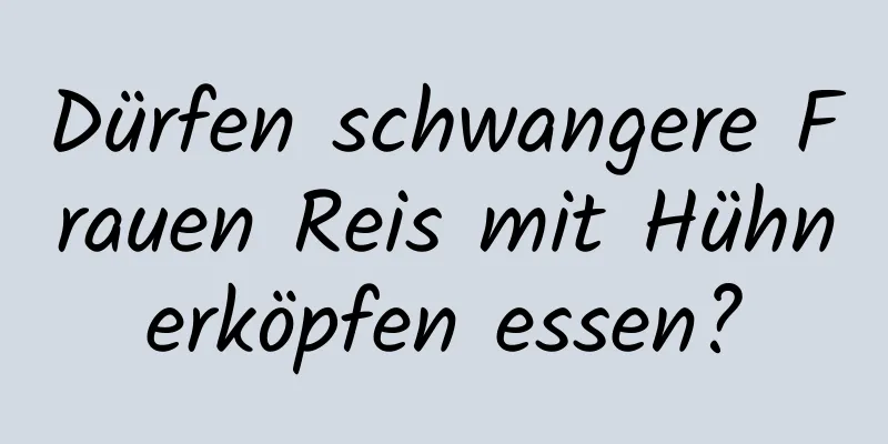 Dürfen schwangere Frauen Reis mit Hühnerköpfen essen?