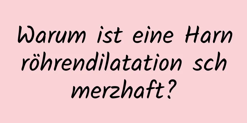 Warum ist eine Harnröhrendilatation schmerzhaft?