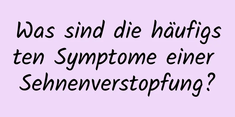 Was sind die häufigsten Symptome einer Sehnenverstopfung?