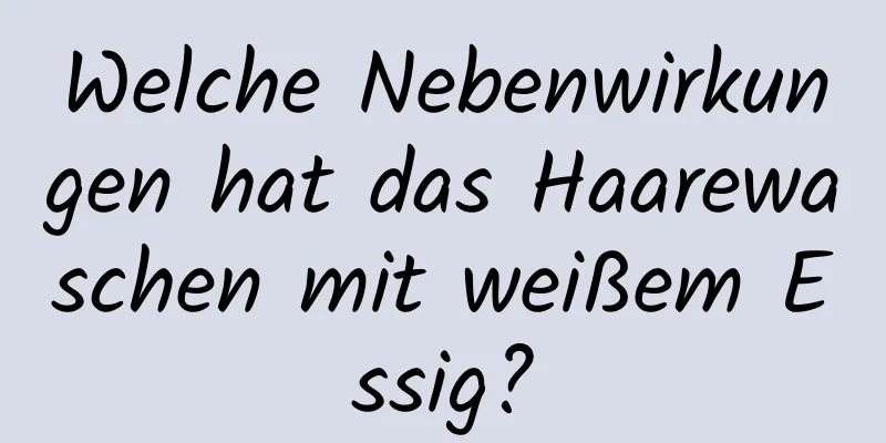 Welche Nebenwirkungen hat das Haarewaschen mit weißem Essig?