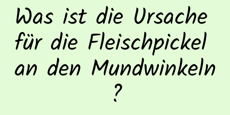Was ist die Ursache für die Fleischpickel an den Mundwinkeln?
