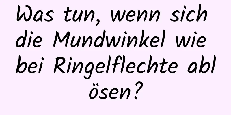Was tun, wenn sich die Mundwinkel wie bei Ringelflechte ablösen?